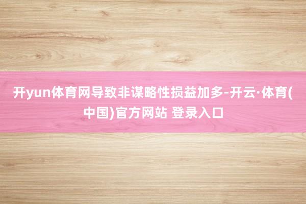 开yun体育网导致非谋略性损益加多-开云·体育(中国)官方网站 登录入口