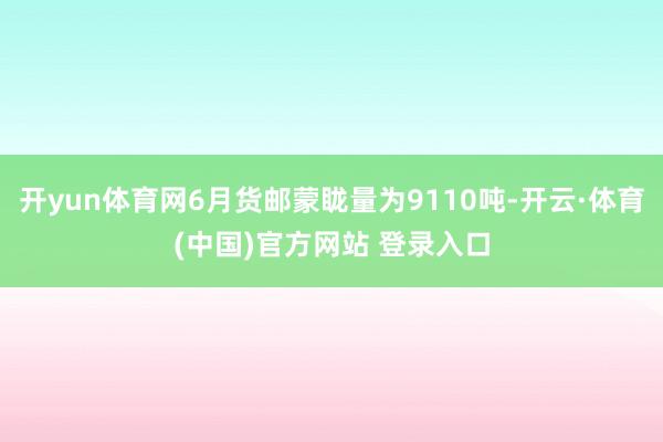 开yun体育网6月货邮蒙眬量为9110吨-开云·体育(中国)官方网站 登录入口