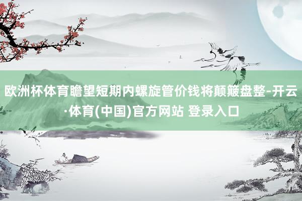 欧洲杯体育瞻望短期内螺旋管价钱将颠簸盘整-开云·体育(中国)官方网站 登录入口