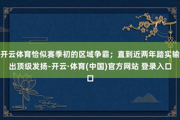 开云体育恰似赛季初的区域争霸；直到近两年踏实输出顶级发扬-开云·体育(中国)官方网站 登录入口