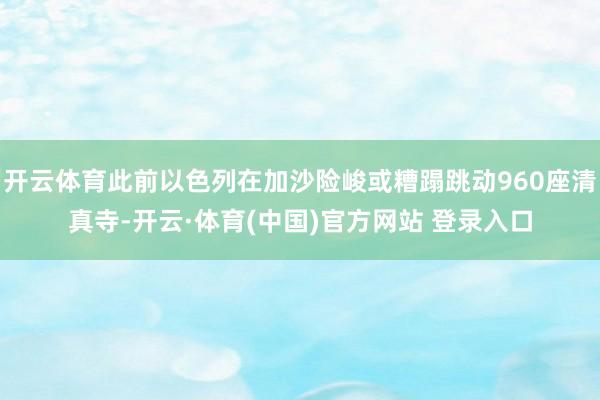开云体育此前以色列在加沙险峻或糟蹋跳动960座清真寺-开云·体育(中国)官方网站 登录入口