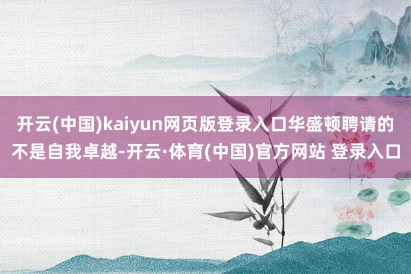 开云(中国)kaiyun网页版登录入口华盛顿聘请的不是自我卓越-开云·体育(中国)官方网站 登录入口