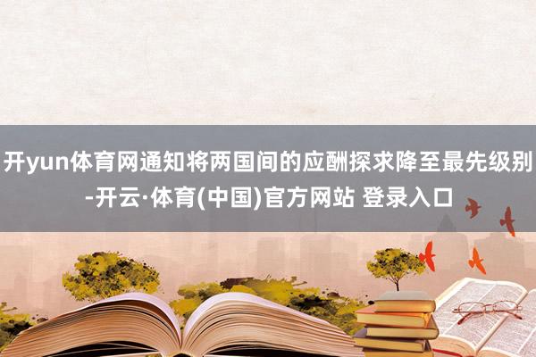 开yun体育网通知将两国间的应酬探求降至最先级别-开云·体育(中国)官方网站 登录入口