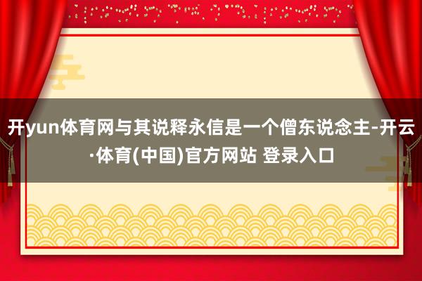 开yun体育网与其说释永信是一个僧东说念主-开云·体育(中国)官方网站 登录入口