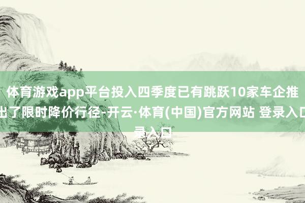 体育游戏app平台投入四季度已有跳跃10家车企推出了限时降价行径-开云·体育(中国)官方网站 登录入口
