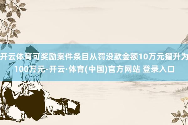 开云体育可奖励案件条目从罚没款金额10万元擢升为100万元-开云·体育(中国)官方网站 登录入口