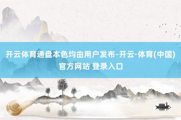 开云体育通盘本色均由用户发布-开云·体育(中国)官方网站 登录入口