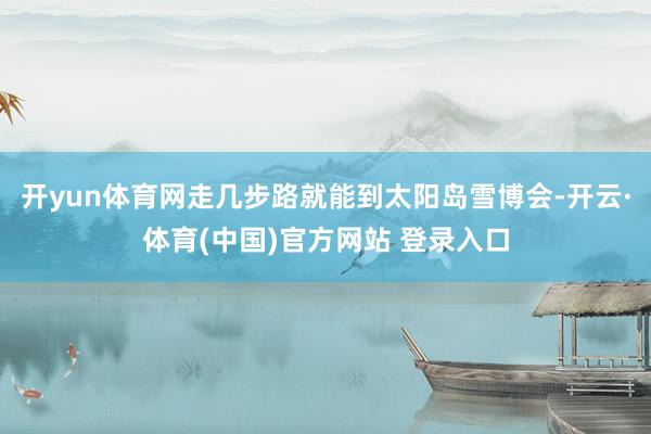 开yun体育网走几步路就能到太阳岛雪博会-开云·体育(中国)官方网站 登录入口