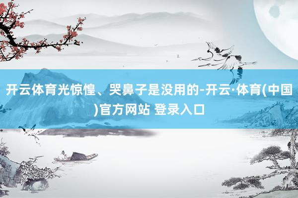 开云体育光惊惶、哭鼻子是没用的-开云·体育(中国)官方网站 登录入口