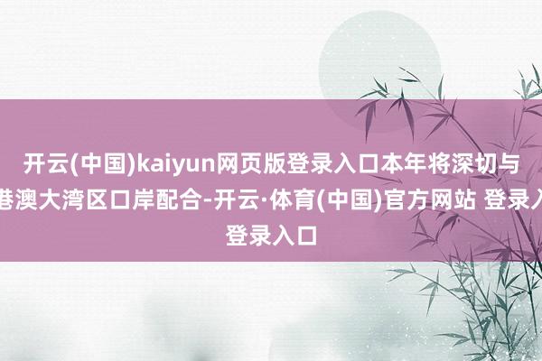 开云(中国)kaiyun网页版登录入口本年将深切与粤港澳大湾区口岸配合-开云·体育(中国)官方网站 登录入口