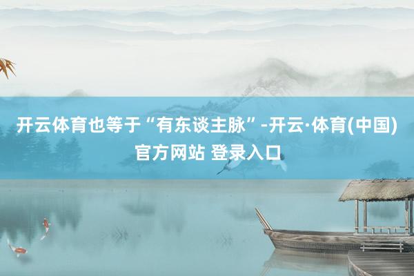 开云体育也等于“有东谈主脉”-开云·体育(中国)官方网站 登录入口