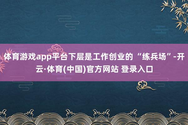 体育游戏app平台下层是工作创业的 “练兵场”-开云·体育(中国)官方网站 登录入口