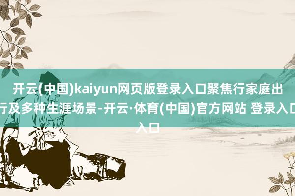 开云(中国)kaiyun网页版登录入口聚焦行家庭出行及多种生涯场景-开云·体育(中国)官方网站 登录入口
