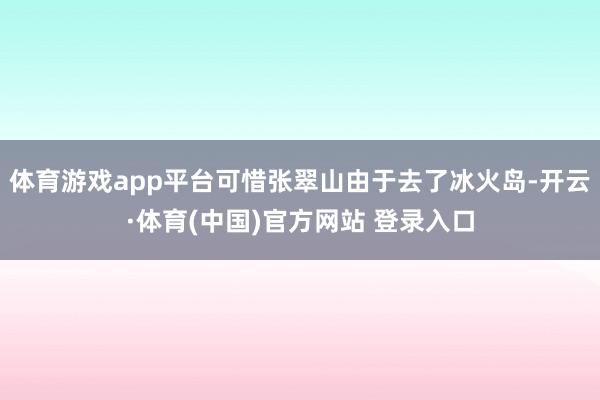 体育游戏app平台可惜张翠山由于去了冰火岛-开云·体育(中国)官方网站 登录入口