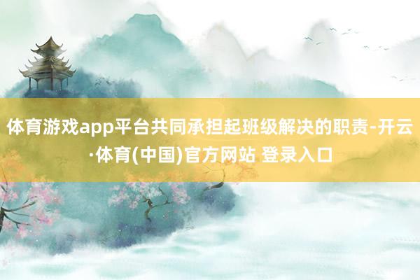 体育游戏app平台共同承担起班级解决的职责-开云·体育(中国)官方网站 登录入口