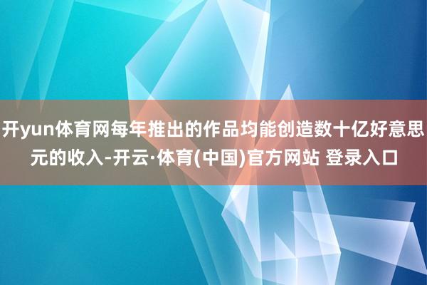开yun体育网每年推出的作品均能创造数十亿好意思元的收入-开云·体育(中国)官方网站 登录入口