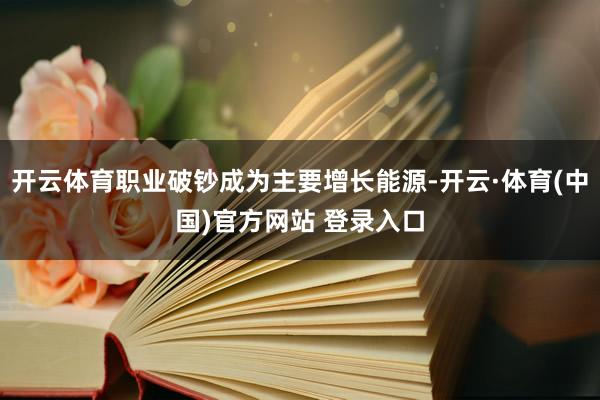 开云体育职业破钞成为主要增长能源-开云·体育(中国)官方网站 登录入口