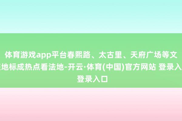 体育游戏app平台春熙路、太古里、天府广场等文旅地标成热点看法地-开云·体育(中国)官方网站 登录入口