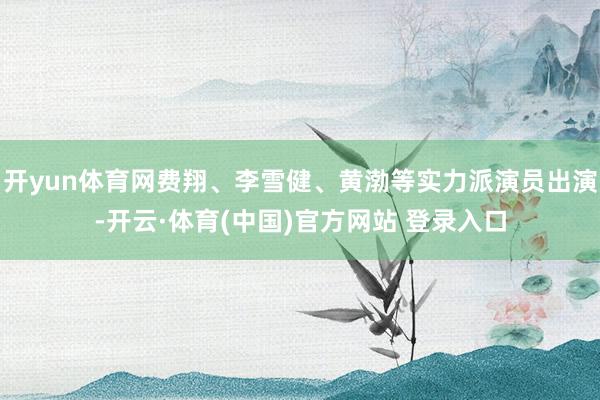 开yun体育网费翔、李雪健、黄渤等实力派演员出演-开云·体育(中国)官方网站 登录入口