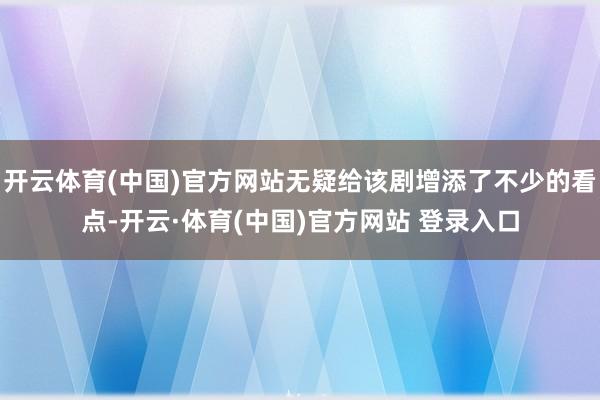 开云体育(中国)官方网站无疑给该剧增添了不少的看点-开云·体育(中国)官方网站 登录入口
