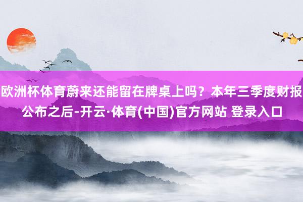 欧洲杯体育蔚来还能留在牌桌上吗？本年三季度财报公布之后-开云·体育(中国)官方网站 登录入口