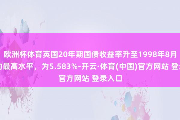 欧洲杯体育英国20年期国债收益率升至1998年8月以来的最高水平，为5.583%-开云·体育(中国)官方网站 登录入口