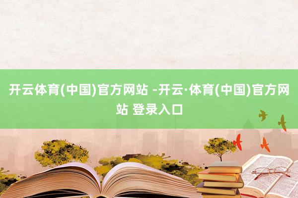 开云体育(中国)官方网站 -开云·体育(中国)官方网站 登录入口