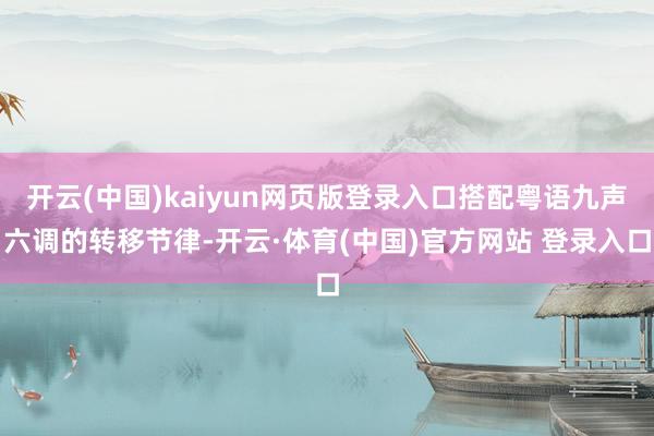 开云(中国)kaiyun网页版登录入口搭配粤语九声六调的转移节律-开云·体育(中国)官方网站 登录入口