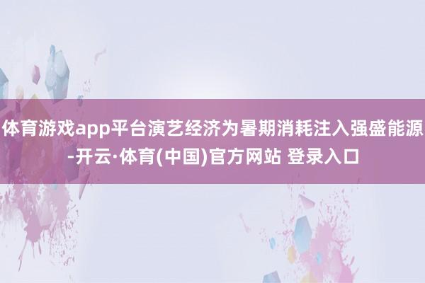 体育游戏app平台演艺经济为暑期消耗注入强盛能源-开云·体育(中国)官方网站 登录入口