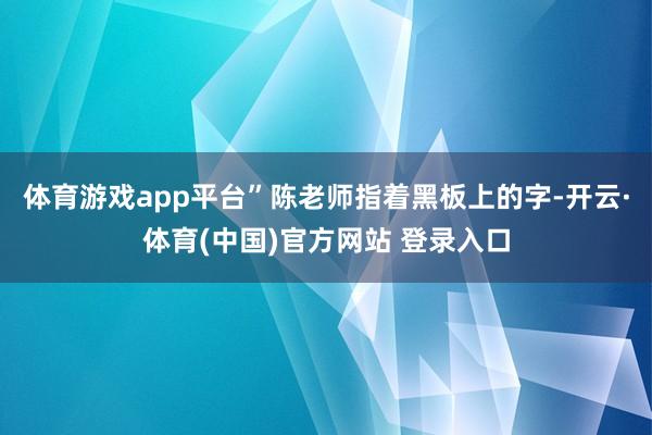 体育游戏app平台”陈老师指着黑板上的字-开云·体育(中国)官方网站 登录入口