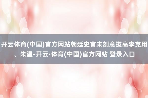 开云体育(中国)官方网站朝廷史官未刻意拔高李克用、朱温-开云·体育(中国)官方网站 登录入口