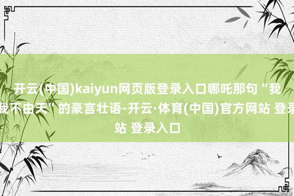 开云(中国)kaiyun网页版登录入口哪吒那句“我命由我不由天”的豪言壮语-开云·体育(中国)官方网站 登录入口