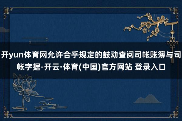 开yun体育网允许合乎规定的鼓动查阅司帐账簿与司帐字据-开云·体育(中国)官方网站 登录入口