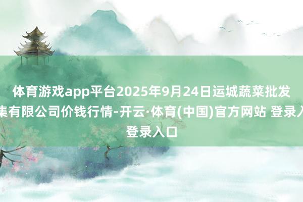 体育游戏app平台2025年9月24日运城蔬菜批发市集有限公司价钱行情-开云·体育(中国)官方网站 登录入口
