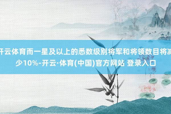 开云体育而一星及以上的悉数级别将军和将领数目将减少10%-开云·体育(中国)官方网站 登录入口