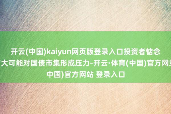 开云(中国)kaiyun网页版登录入口投资者惦念财政赤字扩大可能对国债市集形成压力-开云·体育(中国)官方网站 登录入口