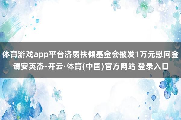 体育游戏app平台济弱扶倾基金会披发1万元慰问金请安英杰-开云·体育(中国)官方网站 登录入口