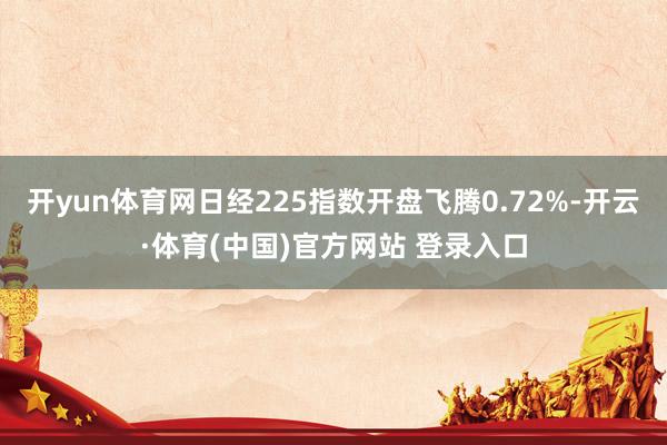 开yun体育网日经225指数开盘飞腾0.72%-开云·体育(中国)官方网站 登录入口