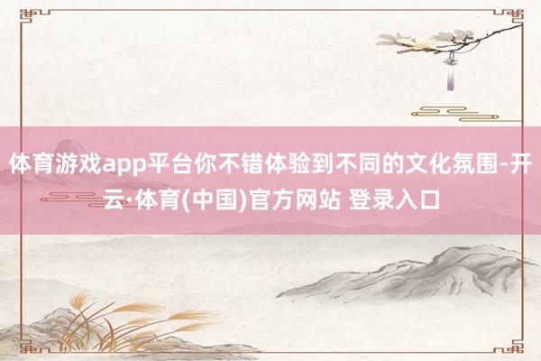 体育游戏app平台你不错体验到不同的文化氛围-开云·体育(中国)官方网站 登录入口