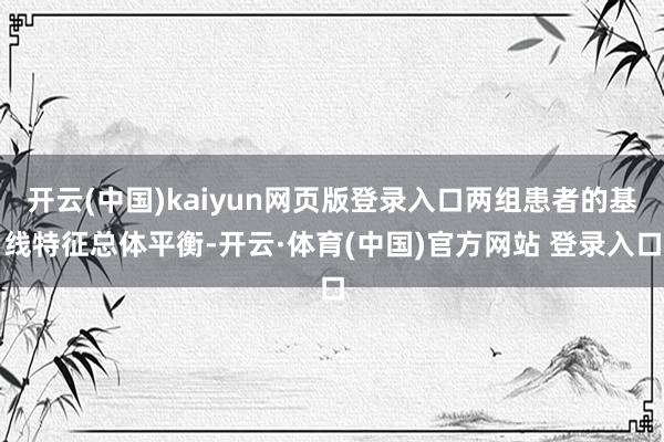 开云(中国)kaiyun网页版登录入口两组患者的基线特征总体平衡-开云·体育(中国)官方网站 登录入口