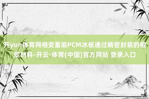 开yun体育网相变蓄能PCM冰板通过精密封装的相变材料-开云·体育(中国)官方网站 登录入口