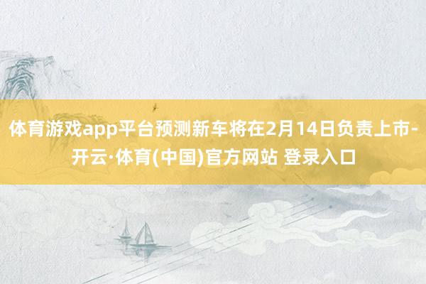 体育游戏app平台预测新车将在2月14日负责上市-开云·体育(中国)官方网站 登录入口