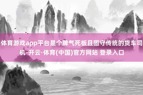体育游戏app平台是个脾气死板且固守传统的货车司机-开云·体育(中国)官方网站 登录入口