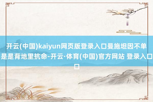 开云(中国)kaiyun网页版登录入口曼施坦因不单是是背地里抗命-开云·体育(中国)官方网站 登录入口