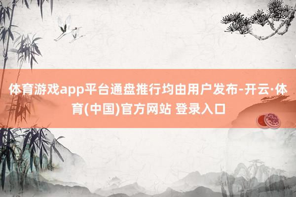 体育游戏app平台通盘推行均由用户发布-开云·体育(中国)官方网站 登录入口