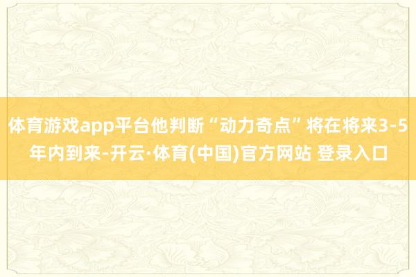 体育游戏app平台他判断“动力奇点”将在将来3-5年内到来-开云·体育(中国)官方网站 登录入口