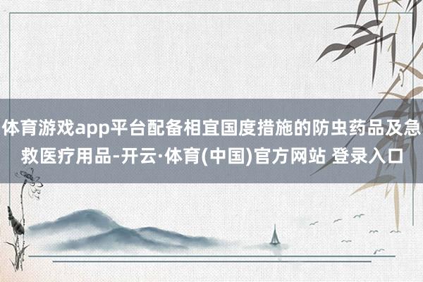 体育游戏app平台配备相宜国度措施的防虫药品及急救医疗用品-开云·体育(中国)官方网站 登录入口