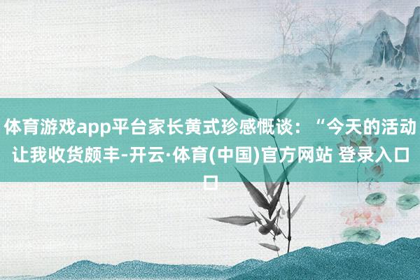 体育游戏app平台家长黄式珍感慨谈：“今天的活动让我收货颇丰-开云·体育(中国)官方网站 登录入口