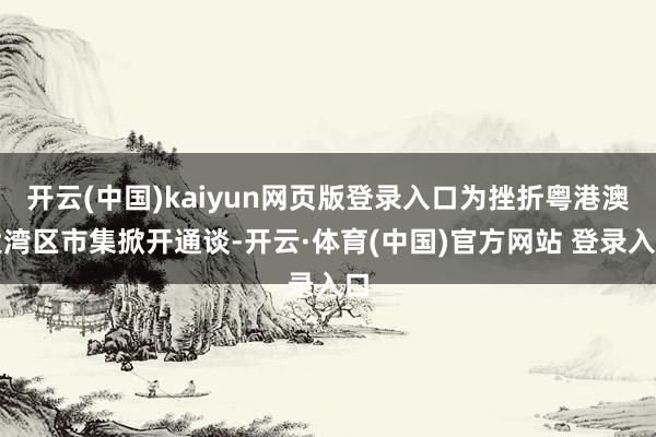 开云(中国)kaiyun网页版登录入口为挫折粤港澳大湾区市集掀开通谈-开云·体育(中国)官方网站 登录入口