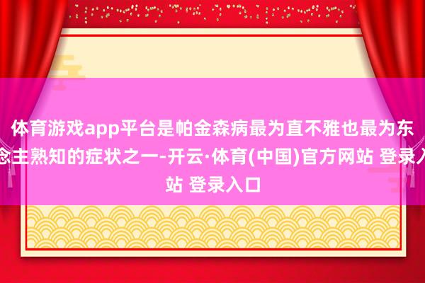体育游戏app平台是帕金森病最为直不雅也最为东说念主熟知的症状之一-开云·体育(中国)官方网站 登录入口